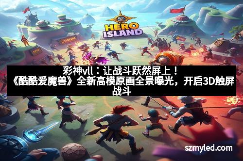 彩神vll：让战斗跃然屏上！《酷酷爱魔兽》全新高模原画全景曝光，开启3D触屏战斗新时代