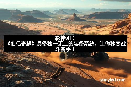 彩神vll：《仙侣奇缘》具备独一无二的装备系统，让你秒变战斗高手！